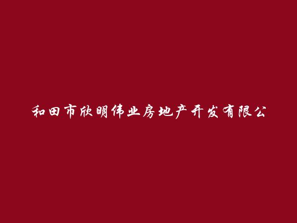 和田市欣明伟业房地产开发有限公司