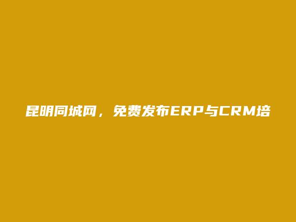 禄劝ERP与CRM培训信息大全 https://www.kmtcw.com/ERPyuCRMpeixun/areaid-14/