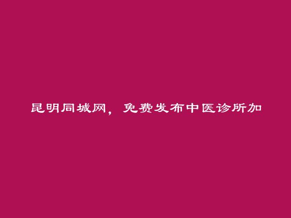 东川中医诊所加盟信息(免费发布中医诊所加盟信息)