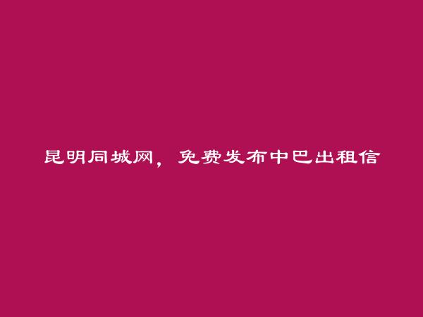 昆明信息港APP-官渡中巴出租信息(免费发布中巴出租信息)