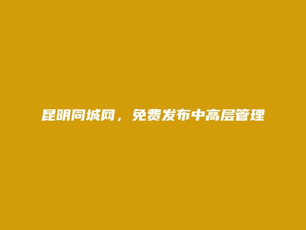 昆明信息港APP-富民中高层管理招聘信息(免费发布中高层管理招聘信息)