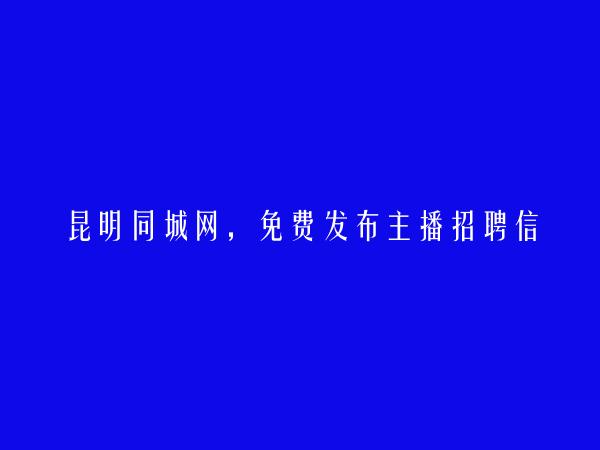 呈贡主播招聘信息(免费发布主播招聘信息)