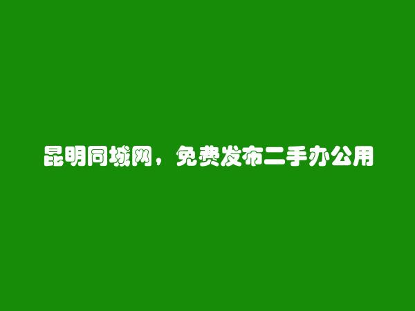 昆明分类网-免费发布盘龙二手办公用品信息