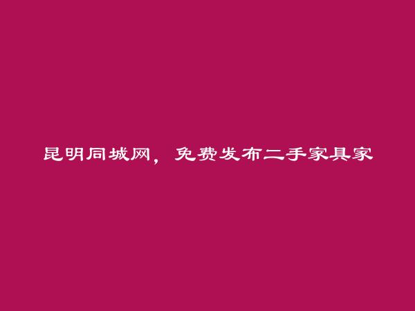 昆明房产信息网APP-东川二手家具家纺信息大全 https://www.kmtcw.com/ershoujiajujiafang/areaid-10/