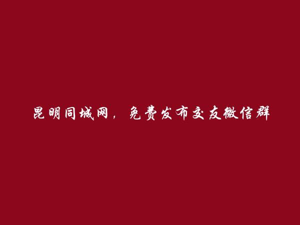 昆明房产信息网APP-禄劝交友微信群信息(免费发布交友微信群信息)