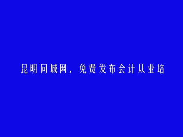 昆明同城网APP-富民免费发布会计从业培训信息的网站有哪些?