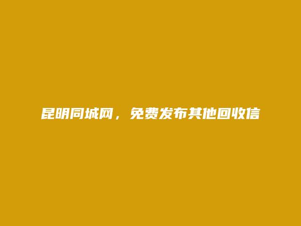 官渡其他回收信息(免费发布其他回收信息)