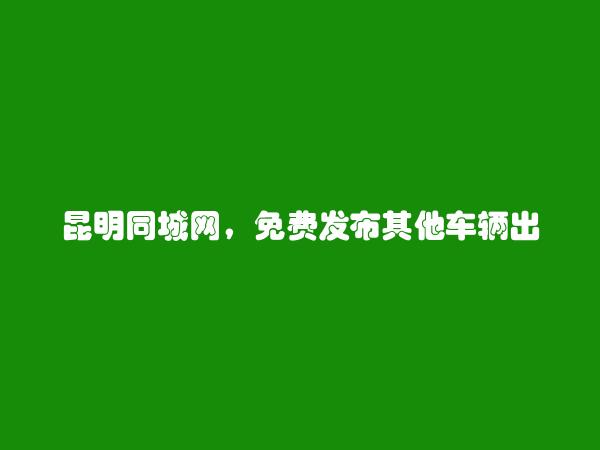 官渡其他车辆出租信息(免费发布其他车辆出租信息)