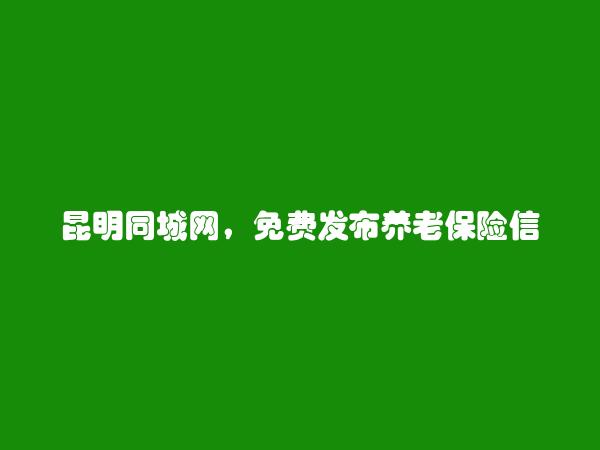 昆明房产信息网APP-盘龙免费发布养老保险信息的网站有哪些?