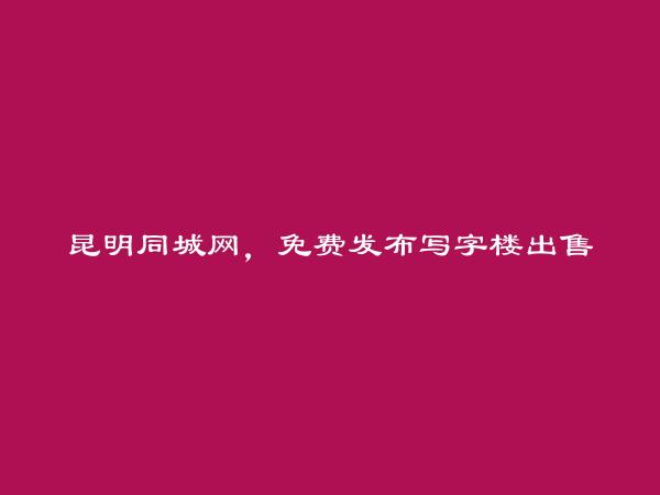 安宁免费发布写字楼出售信息的网站有哪些?