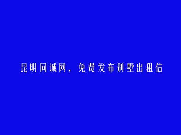 呈贡别墅出租信息(免费发布别墅出租信息)