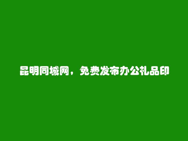 昆明信息港APP-嵩明免费发布办公礼品印刷信息的网站有哪些?