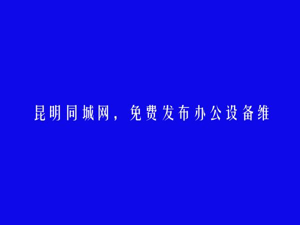 昆明信息网-嵩明办公设备维修信息(免费发布办公设备维修信息)