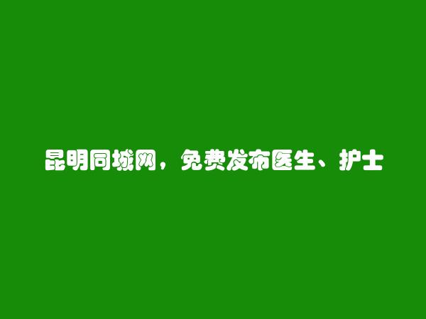 昆明分类网-免费发布晋宁医生、护士招聘信息