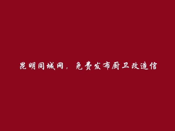 昆明分类网-免费发布呈贡厨卫改造信息