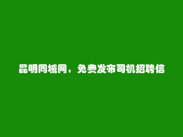 昆明信息网-晋宁司机招聘信息(免费发布司机招聘信息)