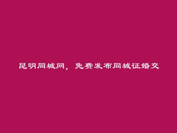 昆明同城网APP-盘龙同城征婚交友信息大全 https://www.kmtcw.com/tongchengzhenghun/areaid-2/