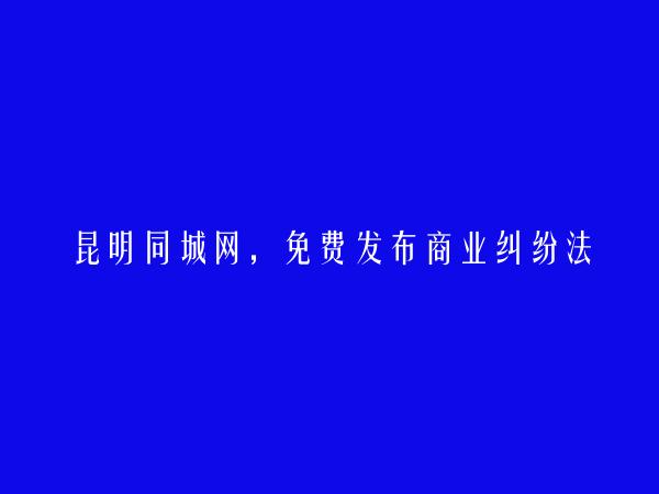 昆明房产信息网APP-免费发布宜良商业纠纷法律咨询信息