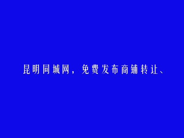 昆明房产信息网APP-西山免费发布商铺转让、出租信息的网站有哪些?