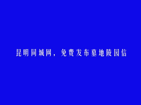 昆明同城网APP-寻甸免费发布墓地陵园信息的网站有哪些?