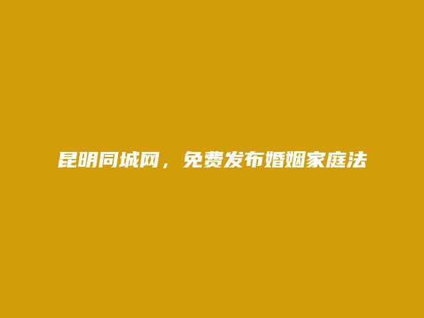 昆明分类网-宜良免费发布婚姻家庭法律咨询信息的网站有哪些?