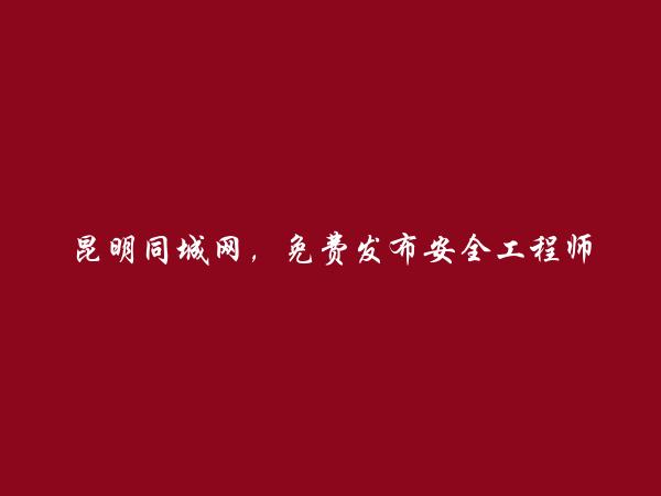 昆明信息港APP-晋宁安全工程师培训信息(免费发布安全工程师培训信息)