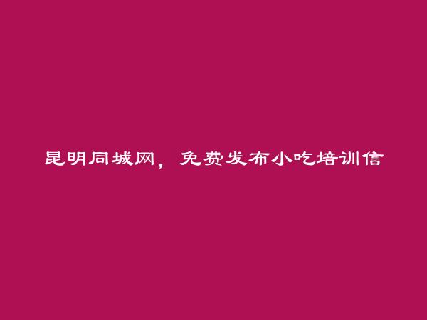 五华免费发布小吃培训信息的网站有哪些?