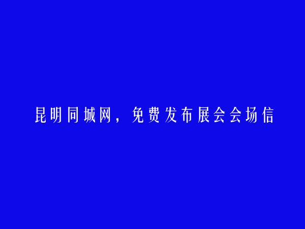 昆明同城网APP-东川展会会场信息(免费发布展会会场信息)