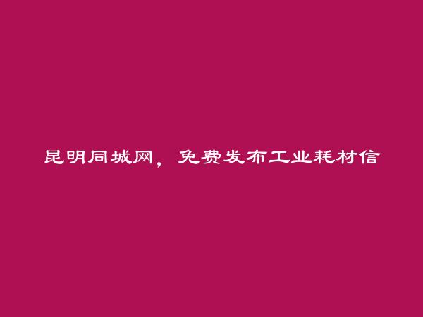 昆明信息网-免费发布五华工业耗材信息