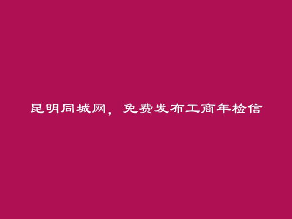 昆明房产信息网APP-免费发布西山工商年检信息