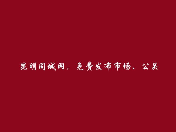 昆明房产信息网APP-官渡市场、公关、媒介招聘信息(免费发布市场、公关、媒介招聘信息)