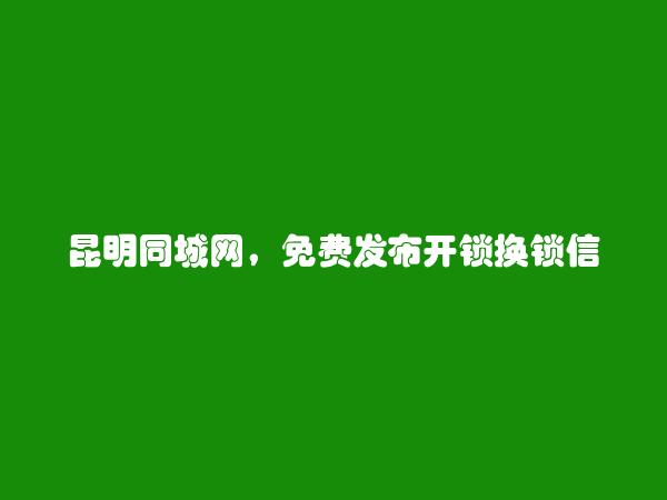 昆明信息港APP-呈贡开锁换锁信息(免费发布开锁换锁信息)