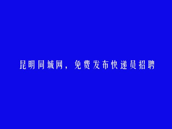 昆明房产信息网APP-五华快递员招聘信息(免费发布快递员招聘信息)