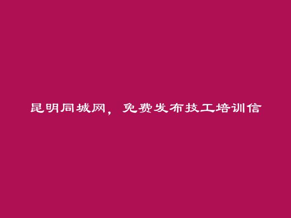 安宁免费发布技工培训信息的网站有哪些?