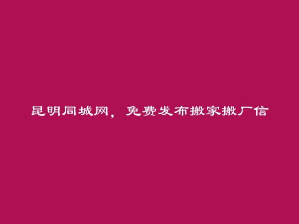 宜良搬家搬厂信息(免费发布搬家搬厂信息)