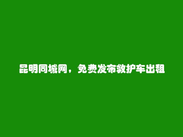 东川救护车出租信息(免费发布救护车出租信息)