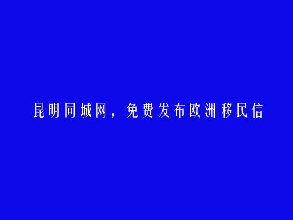 昆明同城网APP-免费发布盘龙欧洲移民信息