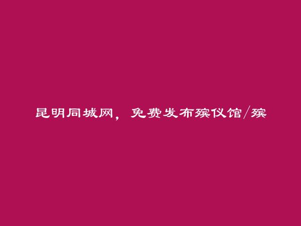 昆明信息港APP-晋宁免费发布殡仪馆/殡葬服务信息的网站有哪些?