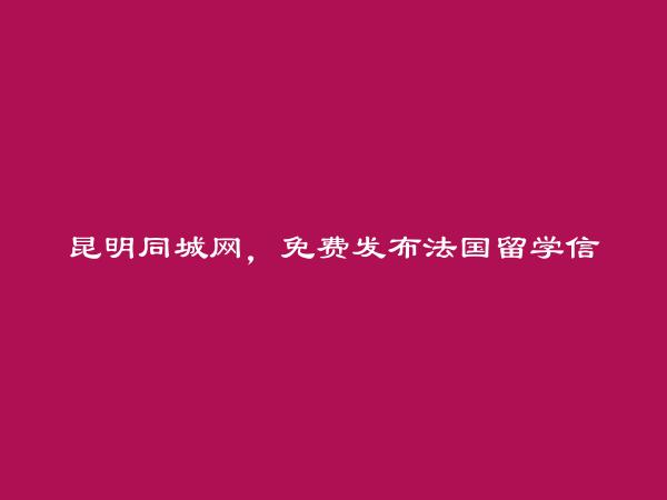 昆明同城网APP-东川法国留学信息(免费发布法国留学信息)