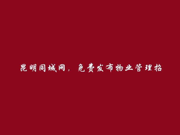 昆明房产信息网APP-东川免费发布物业管理招聘信息的网站有哪些?