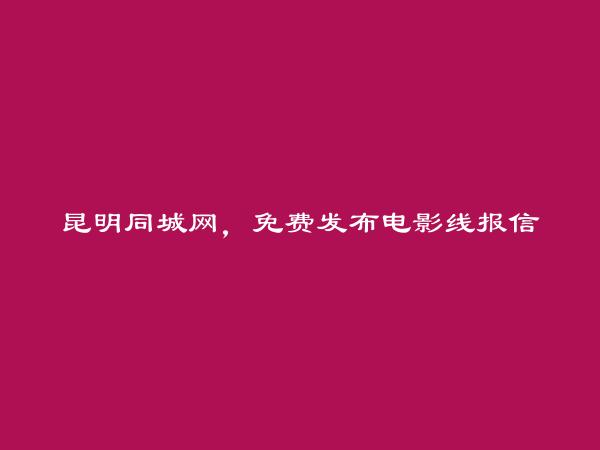 昆明信息网-禄劝电影线报信息大全 https://www.kmtcw.com/dianyingxianbao/areaid-14/