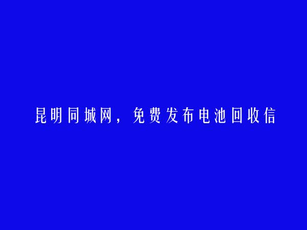 昆明房产信息网APP-嵩明免费发布电池回收信息的网站有哪些?