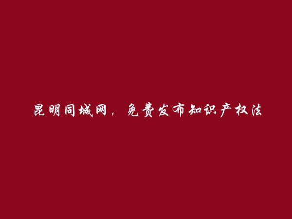 昆明信息港APP-官渡免费发布知识产权法律咨询信息的网站有哪些?