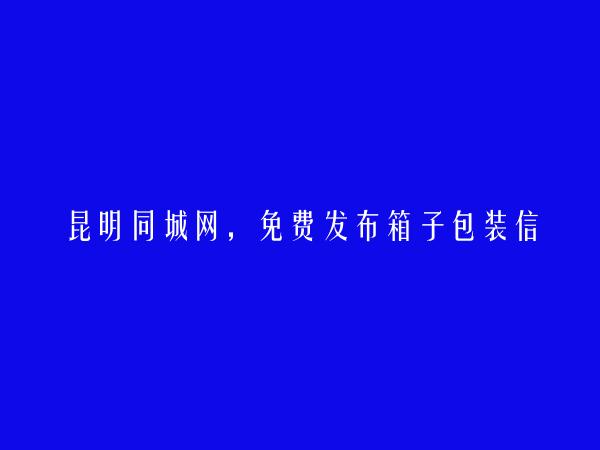 昆明信息港APP-安宁箱子包装信息(免费发布箱子包装信息)