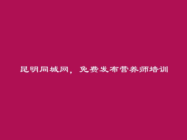 安宁营养师培训信息(免费发布营养师培训信息)