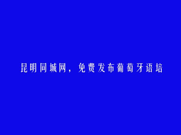 昆明信息港APP-免费发布嵩明葡萄牙语培训信息