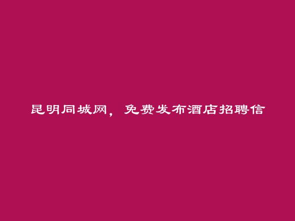 昆明同城网APP-禄劝酒店招聘信息大全 https://www.kmtcw.com/jiudian/areaid-14/