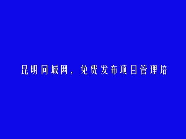 昆明信息港APP-呈贡项目管理培训信息(免费发布项目管理培训信息)