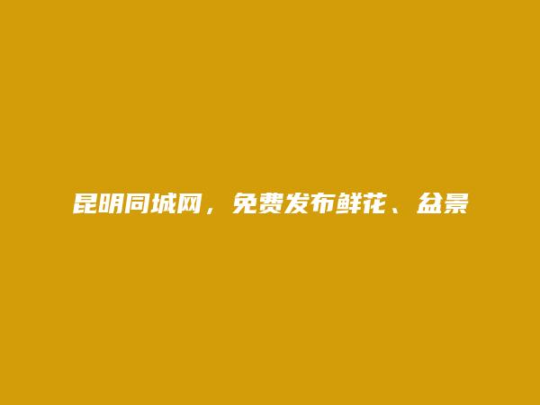 昆明房产信息网APP-宜良免费发布鲜花、盆景信息的网站有哪些?