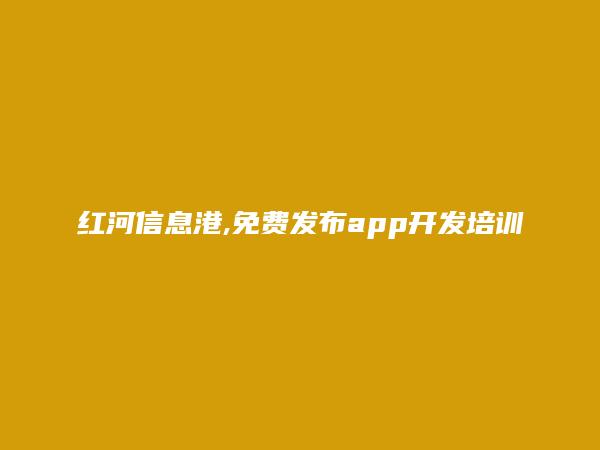 红河信息港APP-建水免费发布app开发培训信息的网站有哪些?